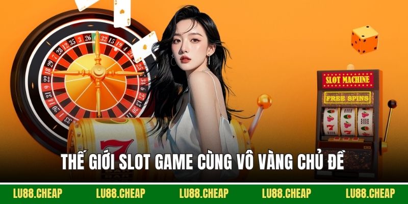 Thế giới Slot game cùng vô vàng chủ đề